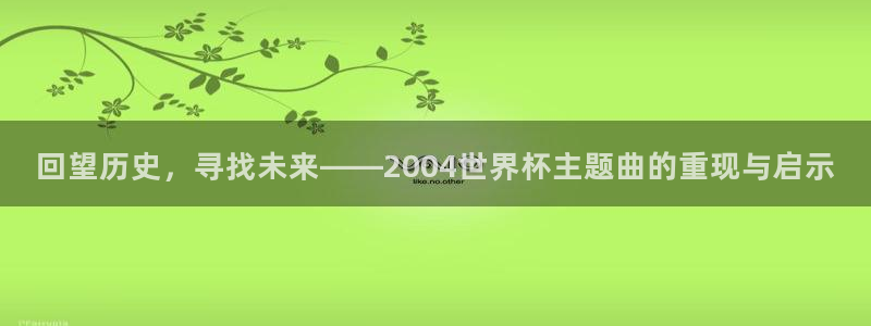 足球世界杯2026：回望历史，寻找未来——2004世界杯主题曲的重现与启示