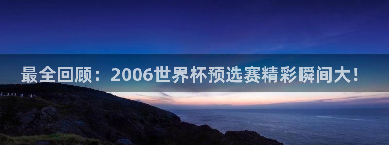 世界杯2026预选赛：最全回顾：2006世界杯预选赛精彩瞬间大！